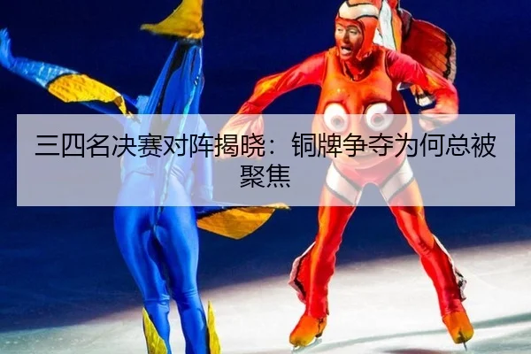 三四名决赛对阵揭晓：铜牌争夺为何总被聚焦